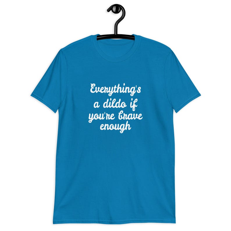 Sapphire blue t-shirt with the phrase Everythings a dildo if youre brave enough printed on the front.