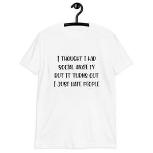 White t-shirt with the phrase I thought I had social anxiety but it turns out I just hate people printed on the front.