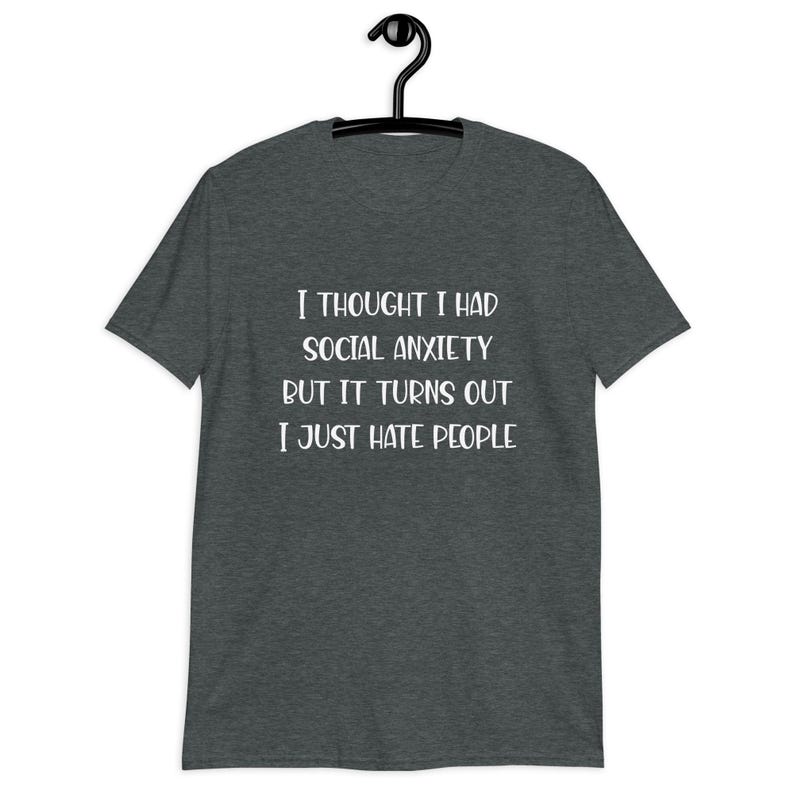 Dark heather grey t-shirt with the phrase I thought I had social anxiety but it turns out I just hate people printed on the front.