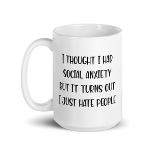 15 ounce white ceramic mug with the phrase I thought I had social anxiety but it turns out I just hate people printed on both sides.