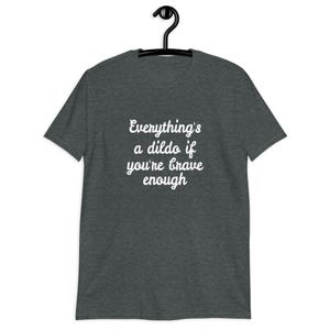 Dark heather grey t-shirt with the phrase Everythings a dildo if youre brave enough printed on the front.