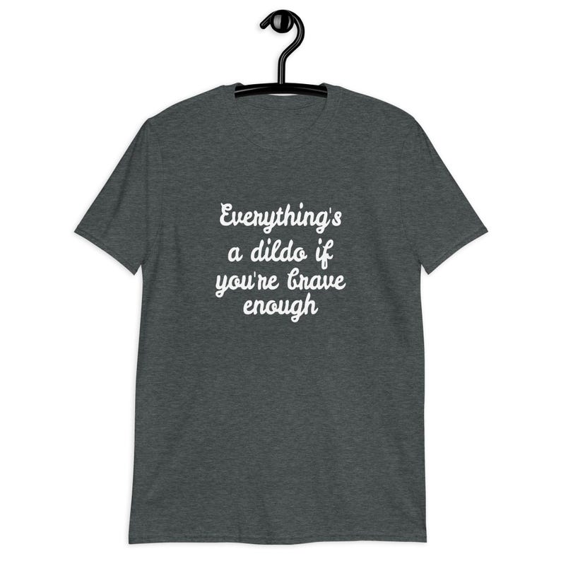 Dark heather grey t-shirt with the phrase Everythings a dildo if youre brave enough printed on the front.