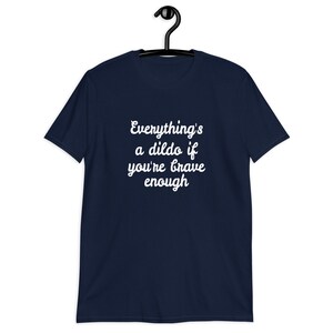 Navy blue t-shirt with the phrase Everythings a dildo if youre brave enough printed on the front.
