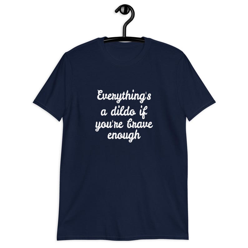 Navy blue t-shirt with the phrase Everythings a dildo if youre brave enough printed on the front.