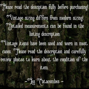 May include: Text on a mossy green background with the words "Please read the description fully before purchasing! Vintage sizing differs from modern sizing! Detailed measurements can be found in the listing description. Vintage items have been used and worn in most cases. Please read the description and carefully review photos to learn about the condition of the item. -Les Catacombes -"