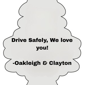 Peut inclure: Un d&eacute;sodorisant gris clair en forme d'arbre stylis&eacute;. Le texte "Drive Safely, We love you!" et "-Oakleigh & Clayton" sont imprim&eacute;s en noir. Il poss&egrave;de un trou en haut pour l'accrocher.