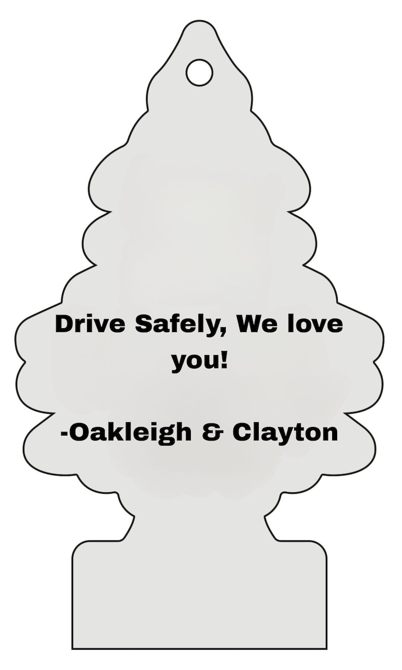 Peut inclure: Un d&eacute;sodorisant gris clair en forme d'arbre stylis&eacute;. Le texte "Drive Safely, We love you!" et "-Oakleigh & Clayton" sont imprim&eacute;s en noir. Il poss&egrave;de un trou en haut pour l'accrocher.