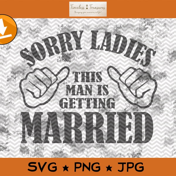 Sorry Ladies This Man Is Getting Married - SVG PNG JPG Cut Files for Cricut or Silhouette - Instant Download