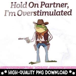 May include: A green frog wearing a cowboy hat and vest, holding a gun, with the text "Hold On Partner, I'm Overstimulated".