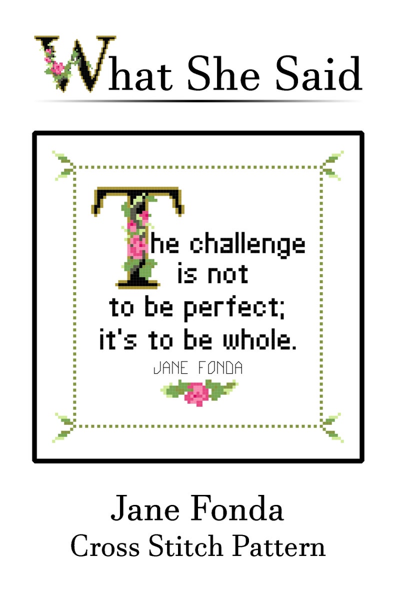 May include: A cross stitch pattern with the text "What She Said." The design features a quote by Jane Fonda: "The challenge is not to be perfect; it's to be whole." The text is in a pixelated style with floral accents.