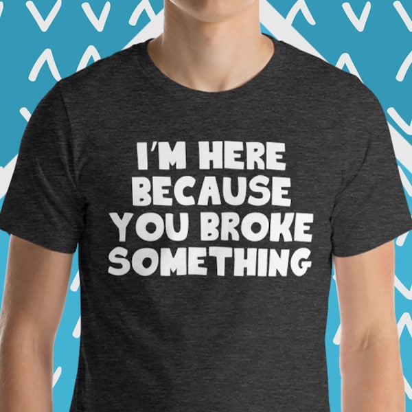 I'm Here Because You Broke Something T-Shirt, Funny Handyman T-Shirt, Funny Repairman T-Shirt, Funny T-Shirts for Men, Cool Tshirts For Guys