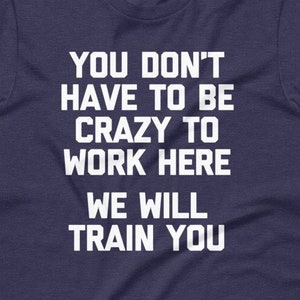You Don&#39;t Have To Be Crazy To Work Here (We Will Train You) T-Shirt funny saying sarcastic work office job boss Funny Tshirts for Men Cool