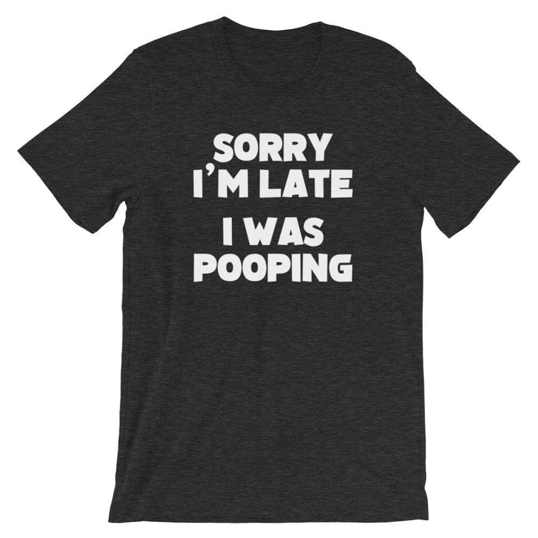 Sorry I'm Late, I Was Pooping Tshirt Funny Saying Sarcastic Novelty Humor Funny Tshirts for Men