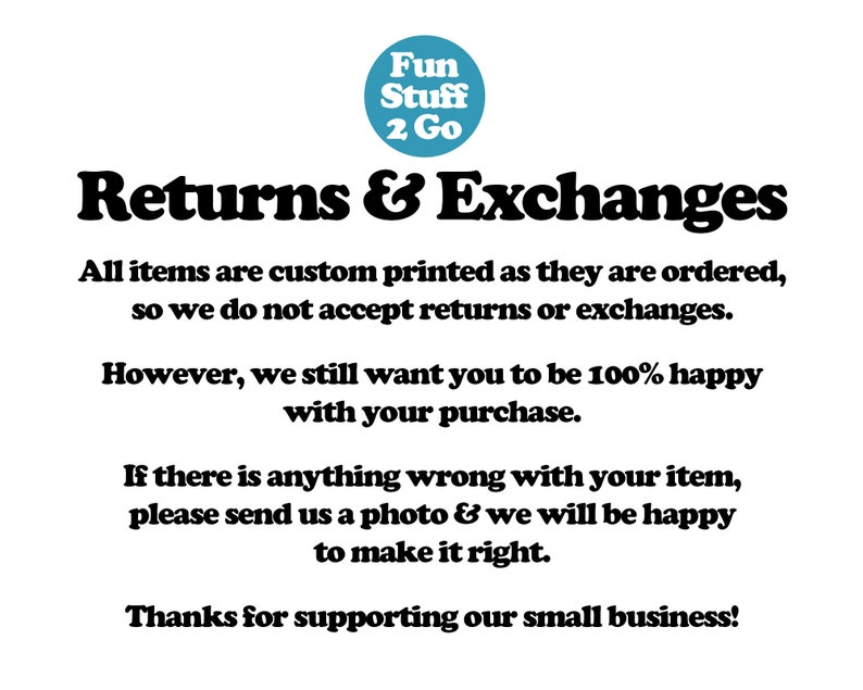 May include: A white background with black text that reads "Fun Stuff 2 Go" in a blue circle at the top. The text below reads "Returns & Exchanges" in bold black text. The text continues with information about returns and exchanges. The text ends with "Thanks for supporting our small business!"