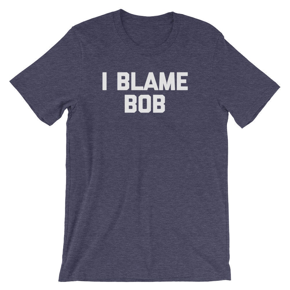 I Blame Bob T-Shirt: Funny Sarcastic Novelty Tee