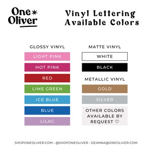 May include: A chart showing the available vinyl lettering colors for One*Oliver. The colors are divided into three categories: Glossy Vinyl, Matte Vinyl, and Metallic Vinyl. The colors include light pink, hot pink, red, lime green, ice blue, blue, lilac, white, black, gold, and silver. Other colors are available by request.