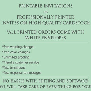 May include: Printable invitations or professionally printed invites on high quality cardstock. All printed orders come with white envelopes. Free wording changes, free color changes, unlimited proofing, friendly customer service, fast turnaround, and fast response to messages. No hassle with editing and software. We will take care of everything for you.