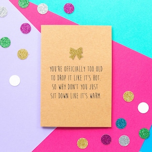 Funny Birthday Card, Funny Friend Card: You&#39;re officially too old to drop it like it&#39;s hot. Why don&#39;t you just sit down like it&#39;s warm
