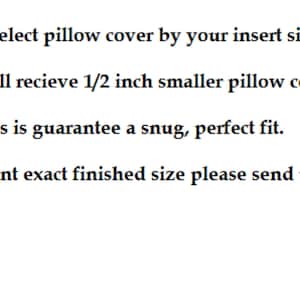 May include: Text explaining how pillow covers are sized.  "Select pillow cover by your insert size. You will recieve 1/2 inch smaller pillow cover, this is guarantee a snug, perfect fit. If you want exact finished size please send us a convo."
