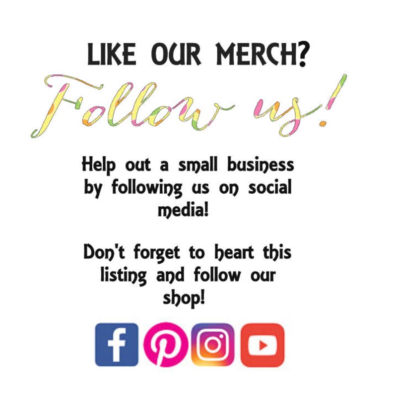 May include: A graphic with the text "LIKE OUR MERCH? Follow us!" in colorful, stylized lettering. The text "Help out a small business by following us on social media! Don't forget to heart this listing and follow our shop!" is below the main text. Social media icons for Facebook, Pinterest, Instagram, and YouTube are below the text.