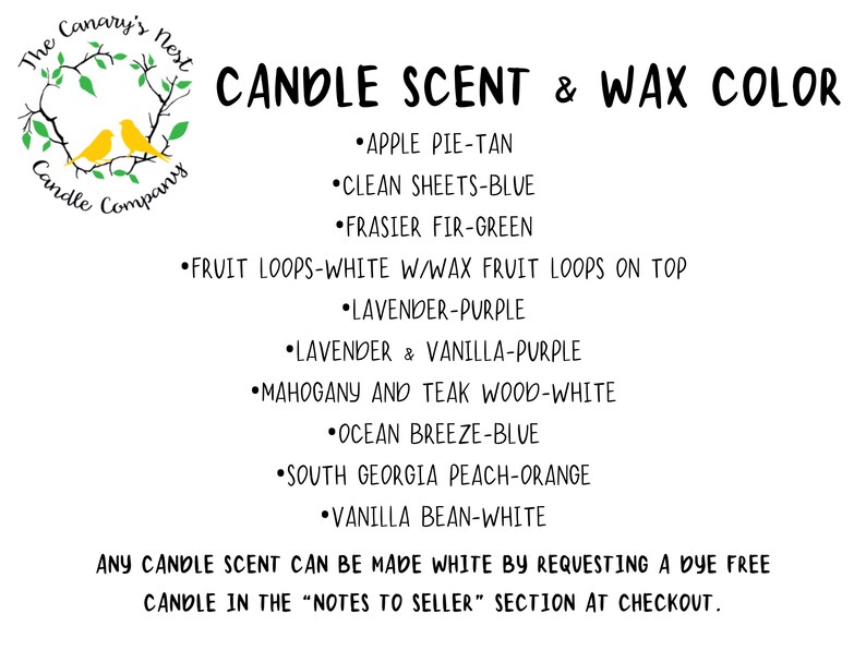 May include: A list of candle scents and wax colors offered by The Canary's Nest Candle Company. The scents include Apple Pie, Clean Sheets, Frasier Fir, Fruit Loops, Lavender, Lavender & Vanilla, Mahogany & Teak Wood, Ocean Breeze, South Georgia Peach, and Vanilla Bean. The wax colors include tan, blue, green, white, purple, and orange.