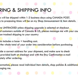 K&ouml;nnte beinhalten: Text auf wei&szlig;em Hintergrund mit rosa, gelben und blauen Punkten. Der Text lautet: "ORDERING & SHIPPING INFO. All packages will be shipped within 1-3 business days using CANADA POST. Any changes to processing times will be on my Shop Announcement & item details. Shipments are UNTRACKED unless shipping upgrade is selected at checkout. *international customers outside of Canada & US, please message me with your country for a quote on tracked shipping to your country. Shipping costs includes a base + handling cost. Please take the whole total of your order into consideration before purchasing. Please provide a correct address for your shipment, and make sure to check the address provided both at checkout and with the Etsy Confirmation e-mail sent immediately after ordering. For more information, please read individual item details, shop policies & additional FAQ before messaging me."