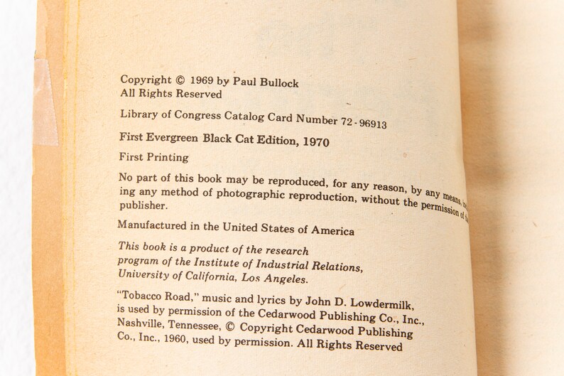 May include: A close-up of a book's copyright page with the text "Copyright &copy; 1969 by Paul Bullock. All Rights Reserved. Library of Congress Catalog Card Number 72-96913. First Evergreen Black Cat Edition, 1970. First Printing. No part of this book may be reproduced, for any reason, by any means, including any method of photographic reproduction, without the permission of the publisher. Manufactured in the United States of America. This book is a product of the research program of the Institute of Industrial Relations, University of California, Los Angeles. "Tobacco Road," music and lyrics by John D. Lowdermilk, is used by permission of the Cedarwood Publishing Co., Inc., Nashville, Tennessee, &copy; Copyright Cedarwood Publishing Co., Inc., 1960, used by permission. All Rights Reserved."