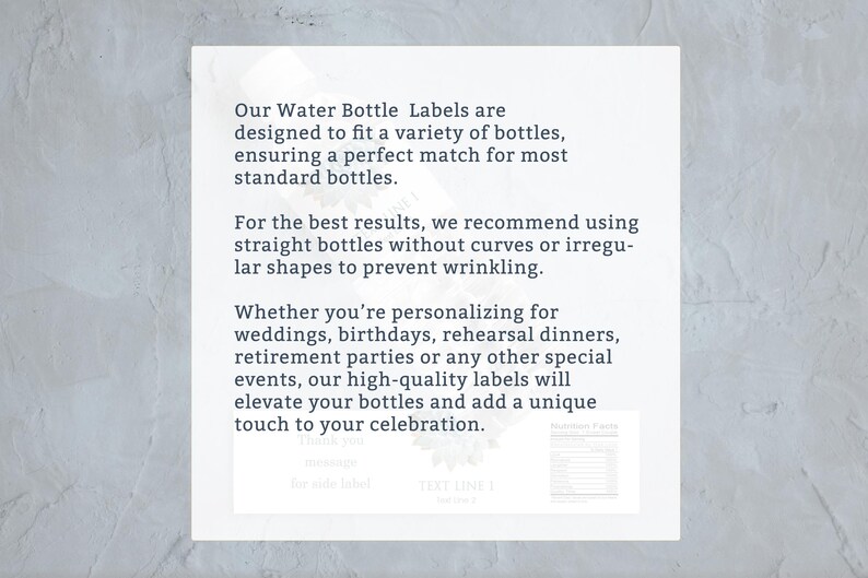Op de afbeelding: Tekst op een witte achtergrond die uitlegt hoe je waterfleslabels kunt gebruiken. De tekst luidt: "Onze waterfleslabels zijn ontworpen om te passen op een verscheidenheid aan flessen, waardoor een perfecte match wordt gegarandeerd voor de meeste standaardflessen. Voor de beste resultaten raden we aan om rechte flessen te gebruiken zonder bochten of onregelmatige vormen om kreuken te voorkomen. Of je nu personaliseert voor bruiloften, verjaardagen, repetitiediners, pensioenfeesten of andere speciale gelegenheden, onze hoogwaardige labels zullen je flessen opwaarderen en een unieke touch toevoegen aan je viering."