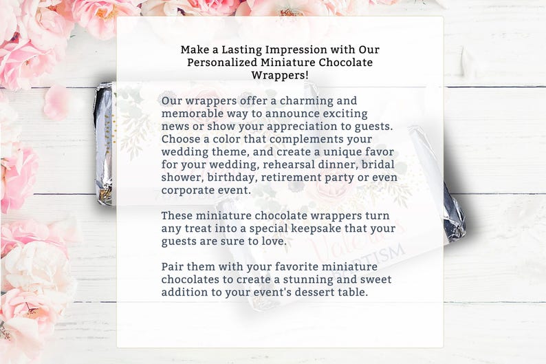 May include: White text on a pink and white floral background. The text reads: "Make a Lasting Impression with Our Personalized Miniature Chocolate Wrappers! Our wrappers offer a charming and memorable way to announce exciting news or show your appreciation to guests. Choose a color that complements your wedding theme, and create a unique favor for your wedding, rehearsal dinner, bridal shower, birthday, retirement party or even corporate event. These miniature chocolate wrappers turn any treat into a special keepsake that your guests are sure to love. Pair them with your favorite miniature chocolates to create a stunning and sweet addition to your event's dessert table."