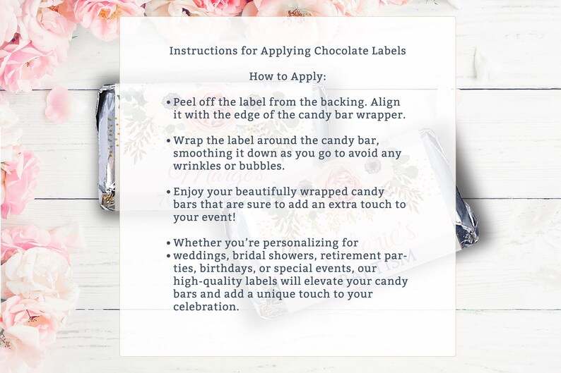 May include: Instructions for applying chocolate labels to candy bars. The instructions include aligning the label with the edge of the wrapper, wrapping the label around the bar, and smoothing it down to avoid wrinkles or bubbles. The text also mentions using the labels for weddings, bridal showers, retirement parties, birthdays, or special events.