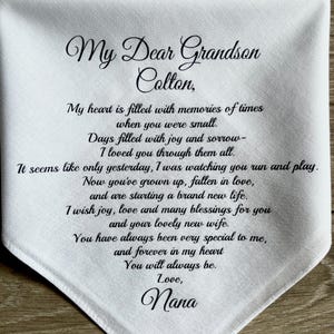 May include: A white fabric handkerchief featuring black printed text that reads: My Dear Grandson Colton, My heart is filled with memories of times when you were small. Days filled with joy and sorrow- I loved you through them all.