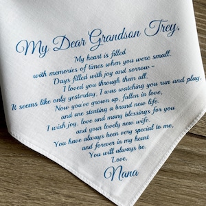 May include: White fabric handkerchief with blue text that reads "My Dear Grandson Trey, My heart is filled with memories of times when you were small. Days filled with joy and sorrow - I loved you through them all. It seems like only yesterday, I was watching you run and play. Now you've grown up, fallen in love, and are starting a brand new life. I wish joy, love and many blessings for you and your lovely new wife. You have always been very special to me, and forever in my heart You will always be. Love, Nana"
