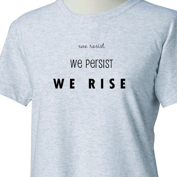 We Resist We Persist We Rise, Womans March, Me too, Womans Movement, Woman's T-Shirt Printed 100% Cotton Gift T-Shirt