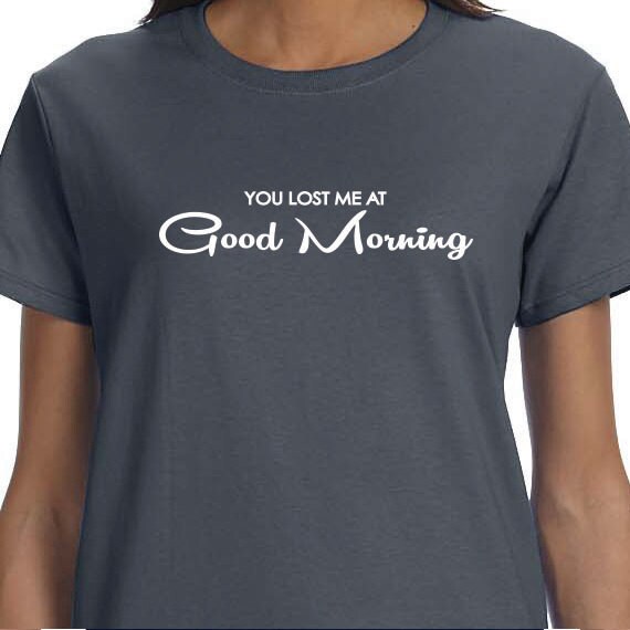 You Lost Me At Good Morning, Gift T-shirt, Funny Printed T-shirt, 100% Cotton T-shirt.