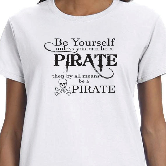 Be Yourself unless you can be a Pirate then by all means be a Pirate. 100% Cotton printed Gift  t-shirt.