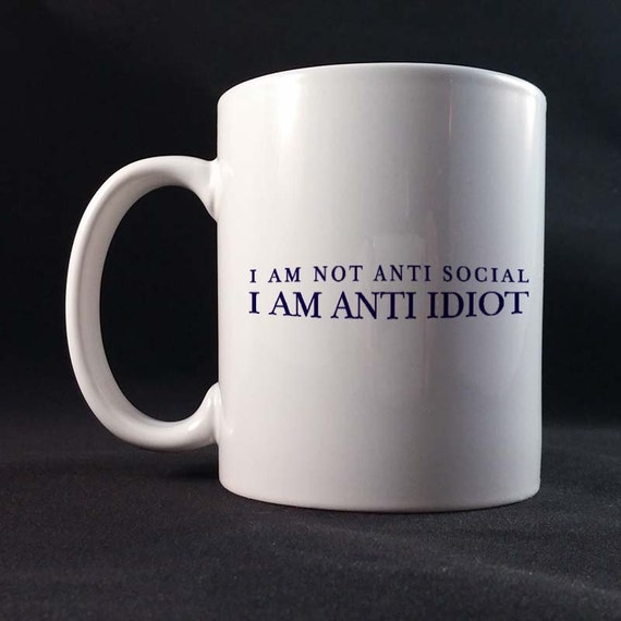 I am Not Anti Social I Am Anti Idiot Gift Mug 11 or 15 oz White Ceramic Mug