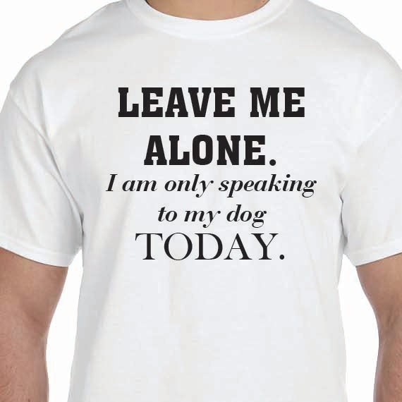 Leave Me Alone. I am only speaking to my dog today T-shirt Printed Unisex or Ladies 100% Cotton Gift T-Shirt