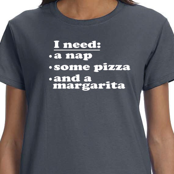 I Need: A Nap, Some Pizza, and a Margarita. Funny Shirt Printed 100% Cotton Gift T-Shirt. Men's Ladies Gift T-Shirt.