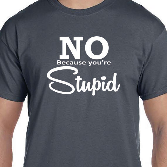 No Because Your Stupid, Gift T-shirt, Funny Printed T-shirt, 100% Cotton T-shirt.