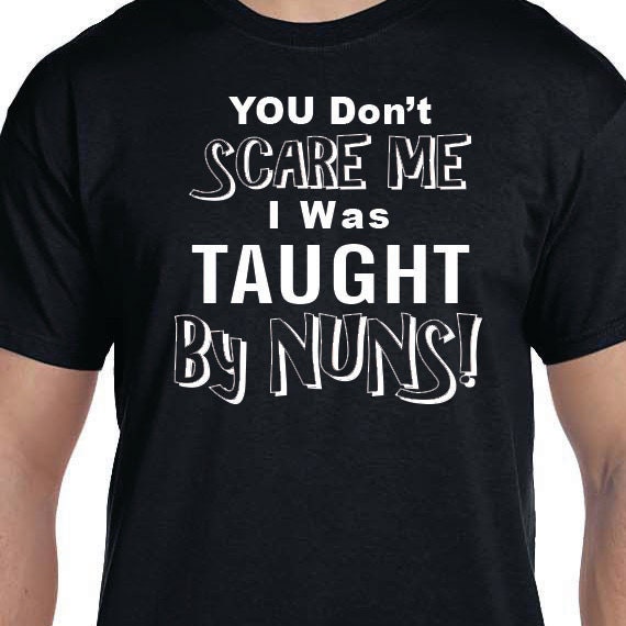 You Don't Scare Me I Was Taught By Nuns, Funny Quote, Funny Saying Printed 100% Cotton Gift T-Shirt