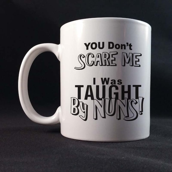 You Don't Scare Me I Was Taught By Nuns Funny Saying Gift Mug 11 or 15 oz White Ceramic Mug