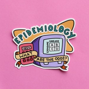 May include: A sticker with a cartoon illustration of a calculator and a computer screen. The calculator has the number 1854 on the display and the text "WHAT" above the buttons. The computer screen has the text "EXPOSURE" and "DISEASE" on the top and a grid with the letters A, B, C, and D. The text "ARE THE ODDS?" is below the computer screen. The sticker has the text "EPIDEMIOLOGY" in a curved arc above the calculator and computer screen.