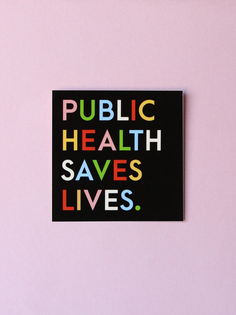 May include: A black square sticker with the text "PUBLIC HEALTH SAVES LIVES." in colorful letters. The letters are in different colors: P-pink, U-light blue, B-white, L-orange, I-yellow, C-green, H-red, E-pink, A-light blue, L-white, T-orange, H-yellow, S-green, A-red, V-pink, E-light blue, S-white, L-orange, I-yellow, V-green, E-red, S-pink, period-light blue.