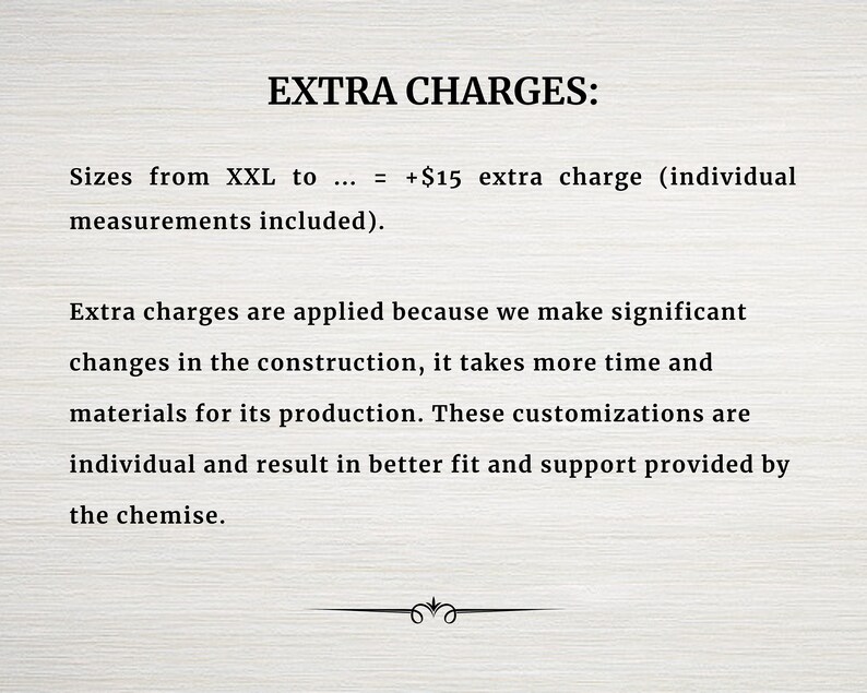May include: Text explaining extra charges for sizes larger than XXL.  The text states that an additional &pound;15 charge is added for sizes from XXL to ... and that individual measurements are included.  The text also explains that the extra charges are applied because significant changes in the construction require more time and materials for production.  The text concludes by stating that these customizations result in a better fit and support.