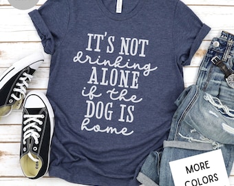 It's Not Drinking Alone If The Dog Is Home T-Shirt | Funny Dog Lover Tee