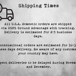 May include: A black and white illustration of a delivery truck with a clock on top. The text "Shipping Times" is above the truck. The text below the truck reads: "All U.S.A. domestic orders are shipped via USPS Ground Advantage with tracking. Delivery is estimated for 2-5 business days. International orders are estimated for 10-30 business days delivery. Be aware of any customs fees your country may have. Expect deliveries to be delayed during November and December."