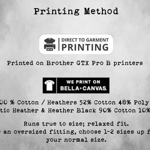 May include: A graphic showing the printing method used for t-shirts. The text reads "Printing Method", "Direct to Garment Printing", "Printed on Brother GTX Pro B printers", "We Print on Bella + Canvas", "100% Cotton / Heathers 52% Cotton 48% Poly / Athletic Heather & Heather Black 90% Cotton 10% Poly", "Runs true to size; relaxed fit.", "For an oversized fitting, choose 1-2 sizes up from your normal size."