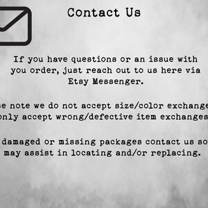 May include: Contact Us text with an envelope icon. If you have questions or an issue with your order, just reach out to us here via Etsy Messenger. Please note we do not accept size/colour exchanges. We only accept wrong/defective item exchanges. For damaged or missing packages contact us so we may assist in locating and/or replacing.