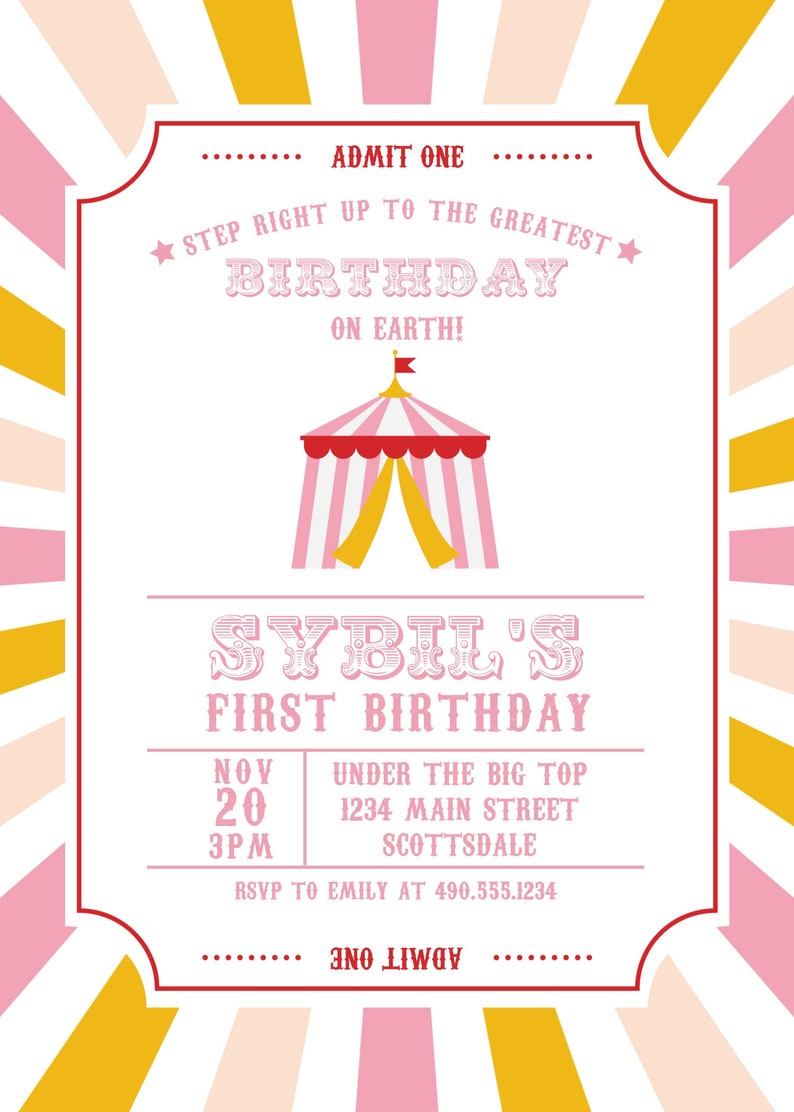 May include: A pink and white circus tent with a red top and yellow stripes. The text "SYBIL'S FIRST BIRTHDAY" is below the tent. The text "NOV 20 3PM" is below the text "FIRST BIRTHDAY". The text "UNDER THE BIG TOP 1234 MAIN STREET SCOTTSDALE" is below the date and time. The text "RSVP TO EMILY AT 490.555.1234" is below the address. The text "ADMIT ONE" is at the top of the invitation.