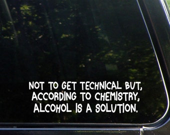 Not To Get Technical But, According To Chemistry, Alcohol Is A Solution  Vinyl Decal/  Sticker for Windows, Cars, Trucks, Macbook, Etc 8234